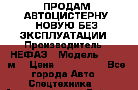 ПРОДАМ АВТОЦИСТЕРНУ НОВУЮ БЕЗ ЭКСПЛУАТАЦИИ › Производитель ­ НЕФАЗ › Модель ­ 23,3 м3 › Цена ­ 1 300 000 - Все города Авто » Спецтехника   . Алтайский край,Бийск г.